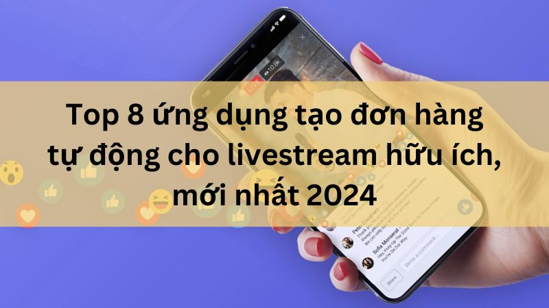 Ứng dụng tạo đơn hàng tự động cho livestream hữu ích nhất 2024