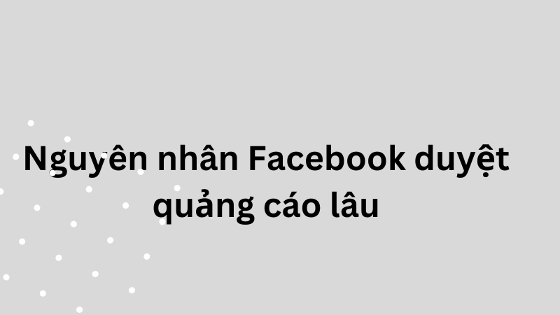 nguyên nhân nào khiến Facebook duyệt ads lâu